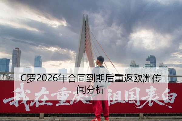 C罗2026年合同到期后重返欧洲传闻分析
