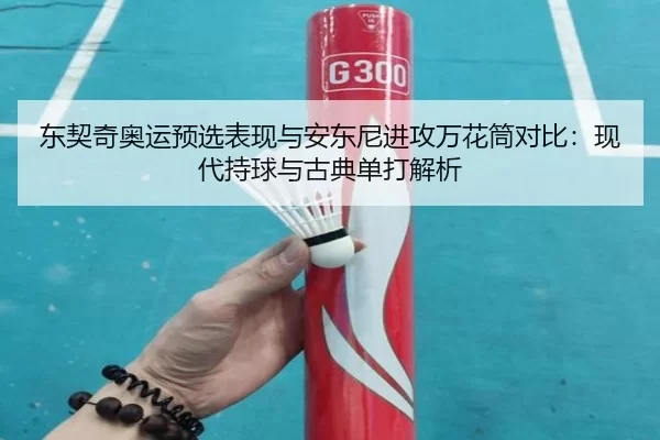 东契奇奥运预选表现与安东尼进攻万花筒对比：现代持球与古典单打解析
